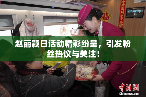 赵丽颖日活动精彩纷呈，引发粉丝热议与关注！