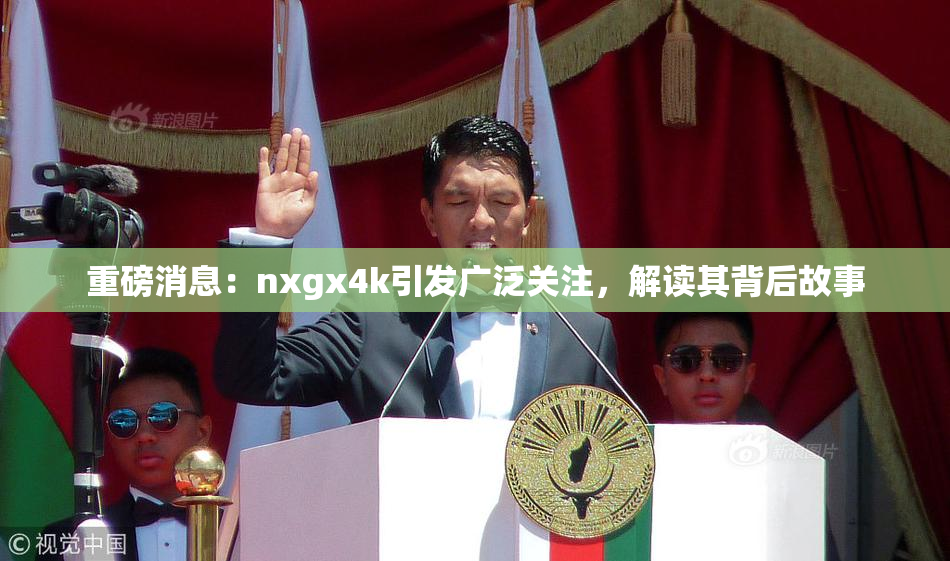 重磅消息：nxgx4k引发广泛关注，解读其背后故事
