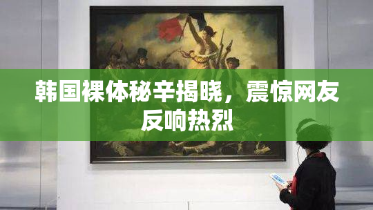 韩国裸体秘辛揭晓，震惊网友反响热烈