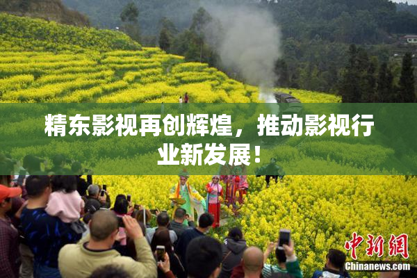 精东影视再创辉煌，推动影视行业新发展！
