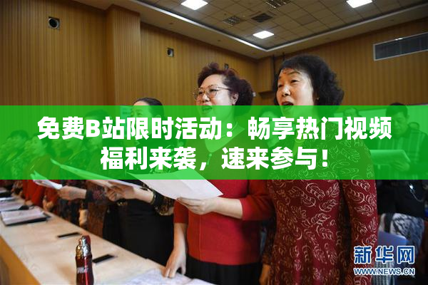 免费B站限时活动：畅享热门视频福利来袭，速来参与！