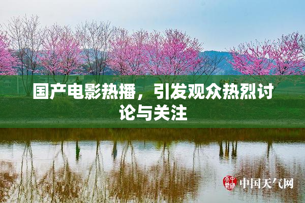 国产电影热播，引发观众热烈讨论与关注