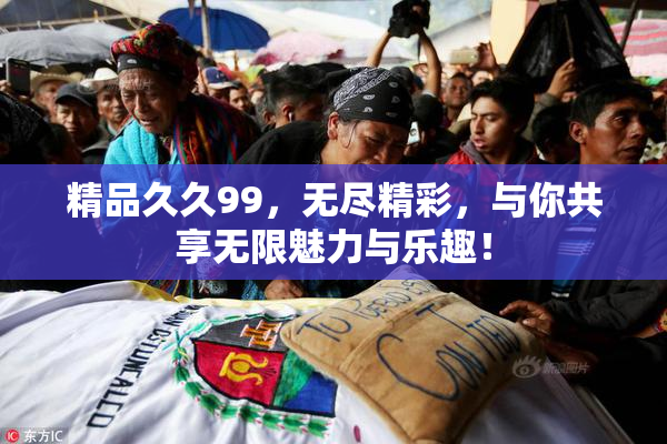 精品久久99，无尽精彩，与你共享无限魅力与乐趣！