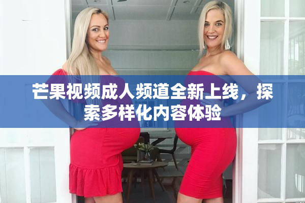 芒果视频成人频道全新上线，探索多样化内容体验