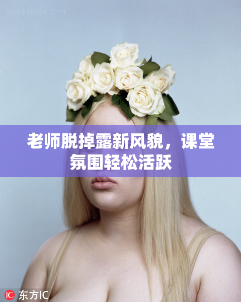 老师脱掉露新风貌，课堂氛围轻松活跃