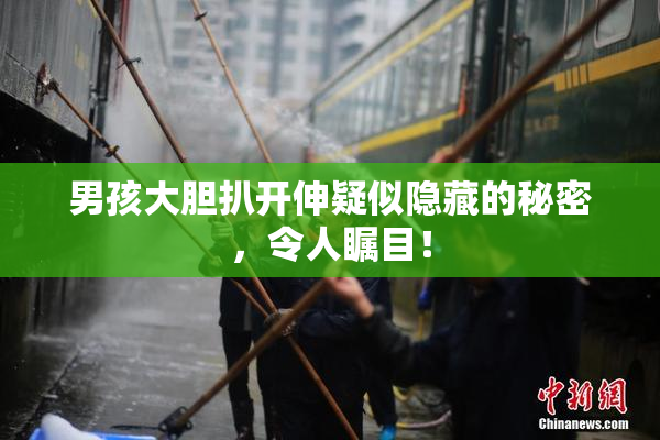 男孩大胆扒开伸疑似隐藏的秘密，令人瞩目！