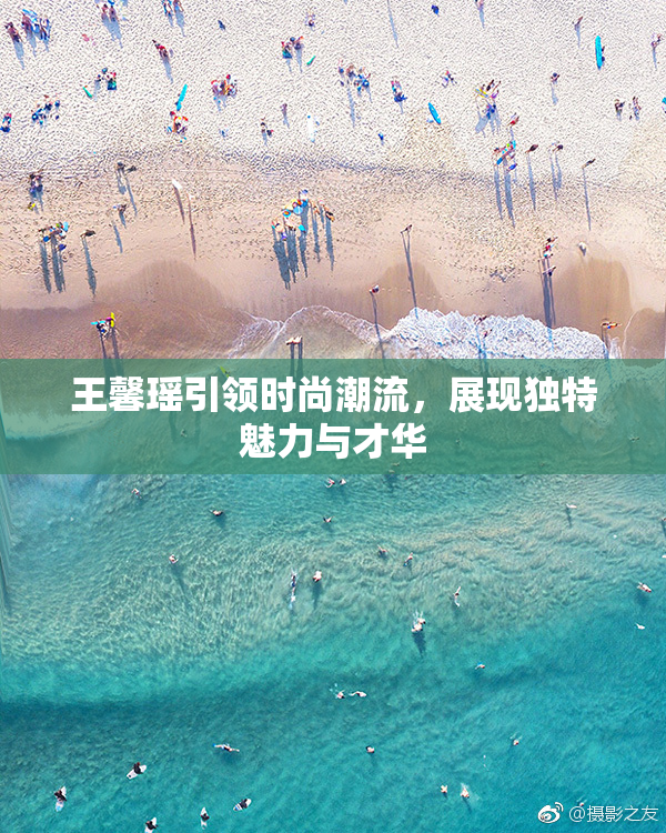 王馨瑶引领时尚潮流，展现独特魅力与才华