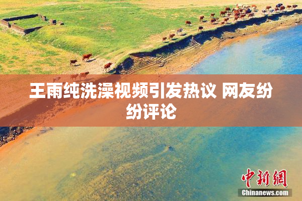 王雨纯洗澡视频引发热议 网友纷纷评论