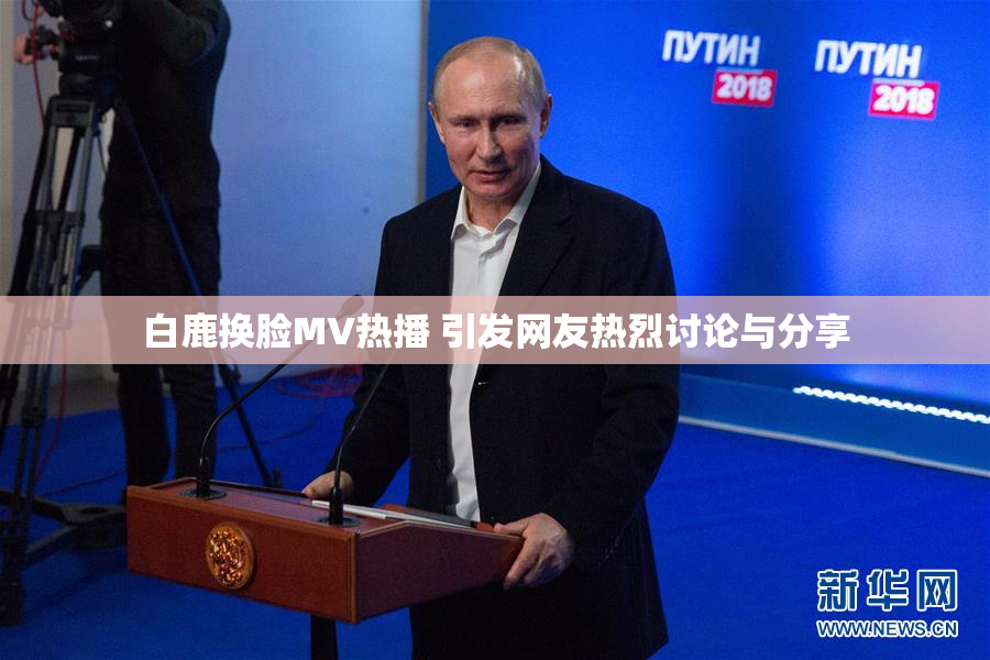 白鹿换脸MV热播 引发网友热烈讨论与分享