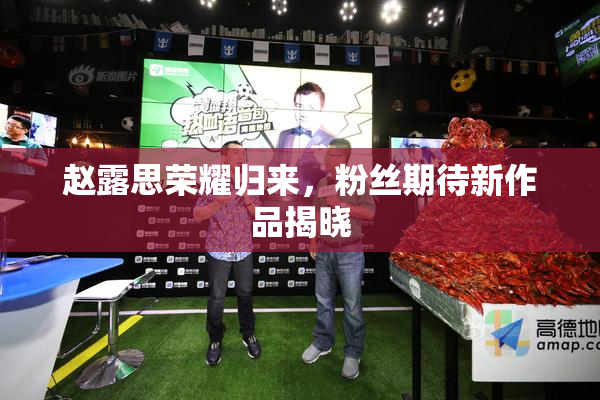 赵露思荣耀归来，粉丝期待新作品揭晓