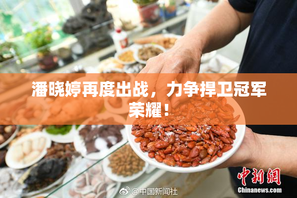 潘晓婷再度出战，力争捍卫冠军荣耀！