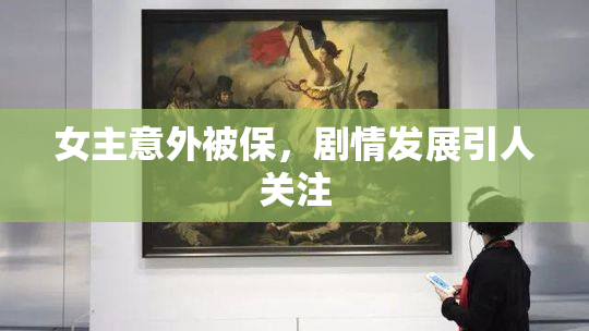 女主意外被保，剧情发展引人关注