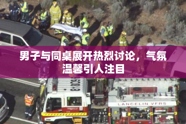 男子与同桌展开热烈讨论，气氛温馨引人注目