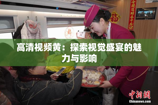 高清视频黄：探索视觉盛宴的魅力与影响