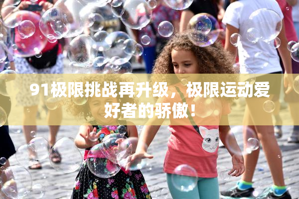 91极限挑战再升级，极限运动爱好者的骄傲！