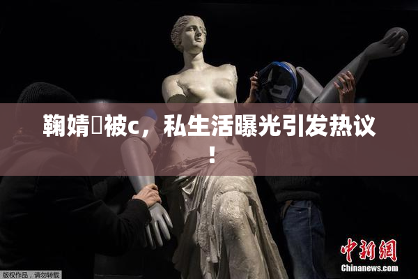 鞠婧祎被c，私生活曝光引发热议！