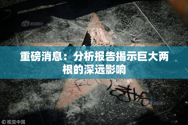重磅消息：分析报告揭示巨大两根的深远影响