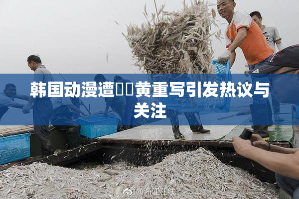 韩国动漫遭❌‌黄重写引发热议与关注