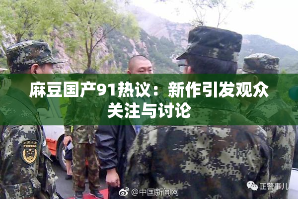麻豆国产91热议：新作引发观众关注与讨论